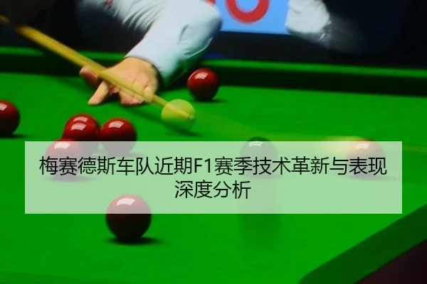 梅赛德斯车队近期F1赛季技术革新与表现深度分析