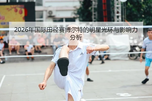 2026年国际田径赛博尔特的明星光环与影响力分析