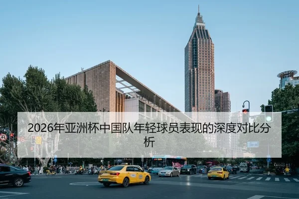 2026年亚洲杯中国队年轻球员表现的深度对比分析
