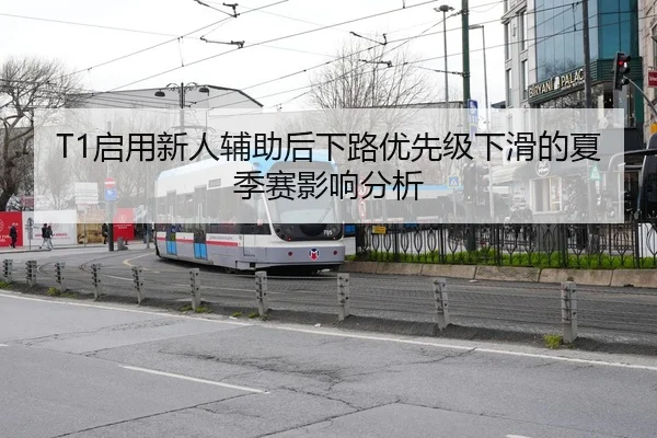 T1启用新人辅助后下路优先级下滑的夏季赛影响分析