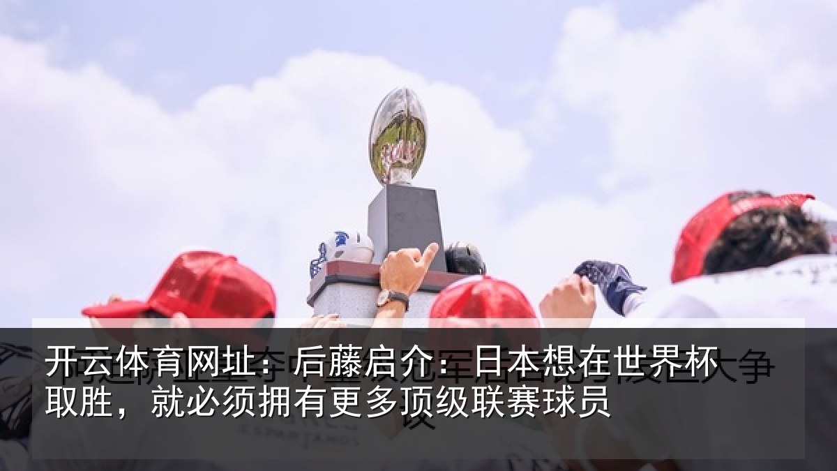开云体育网址：后藤启介：日本想在世界杯取胜，就必须拥有更多顶级联赛球员