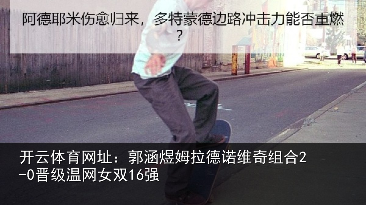 开云体育网址：郭涵相关情况合2-0晋级温网女双16强