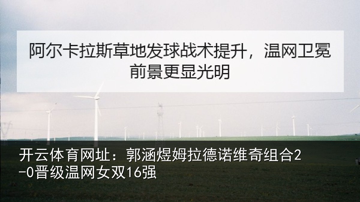 开云体育网址：郭涵相关情况合2-0晋级温网女双16强