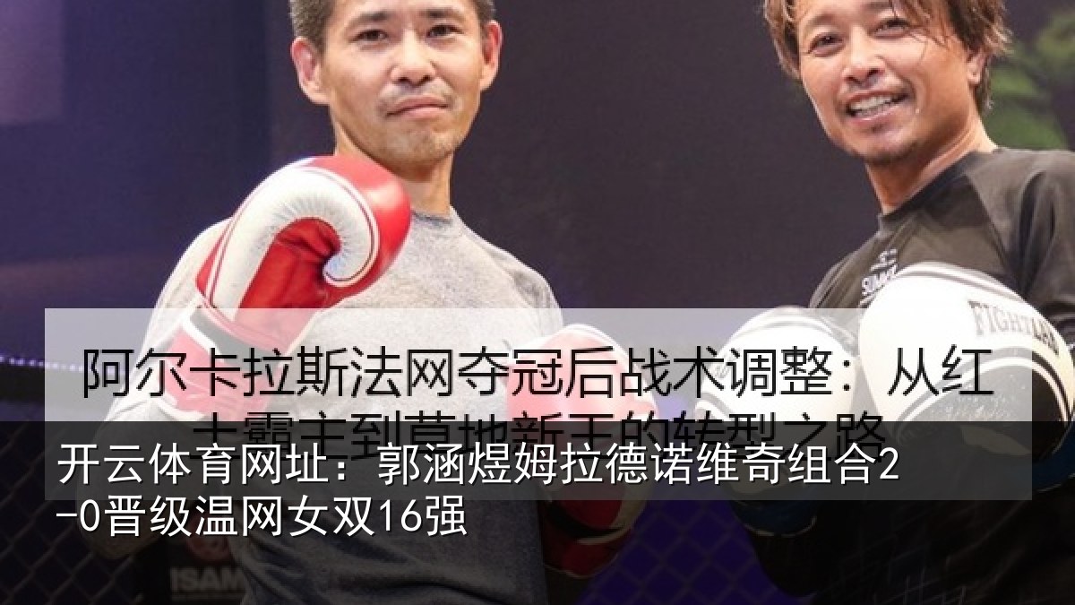 开云体育网址：郭涵煜姆拉德诺维奇组合2-0晋级温网女双16强