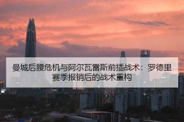 曼城后腰危机与阿尔瓦雷斯前插战术：罗德里赛季报销后的战术重构