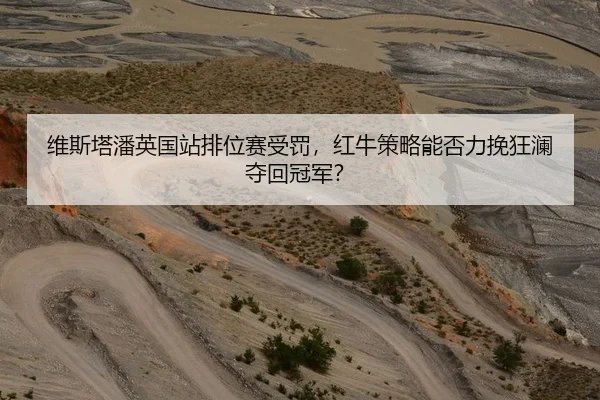 维斯塔潘英国站排位赛受罚，红牛策略能否力挽狂澜夺回冠军？