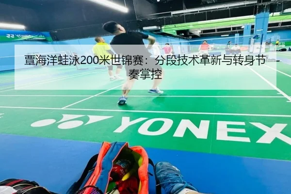 覃海洋蛙泳200米世锦赛：分段技术革新与转身节奏掌控