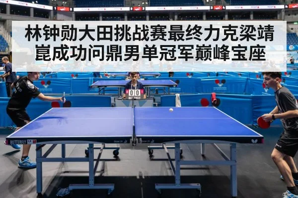 林钟勋大田挑战赛最终力克梁靖崑成功问鼎男单冠军巅峰宝座