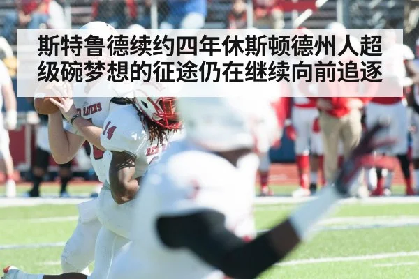 斯特鲁德续约四年休斯顿德州人超级碗梦想的征途仍在继续向前追逐