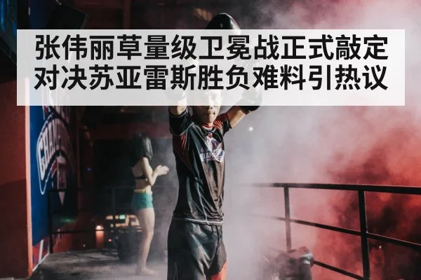 张伟丽草量级卫冕战正式敲定 对决苏亚雷斯胜负难料引热议