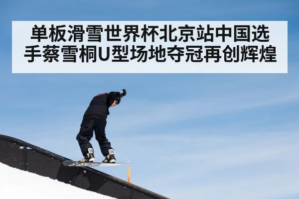 单板滑雪世界杯北京站中国选手蔡雪桐U型场地夺冠再创辉煌
