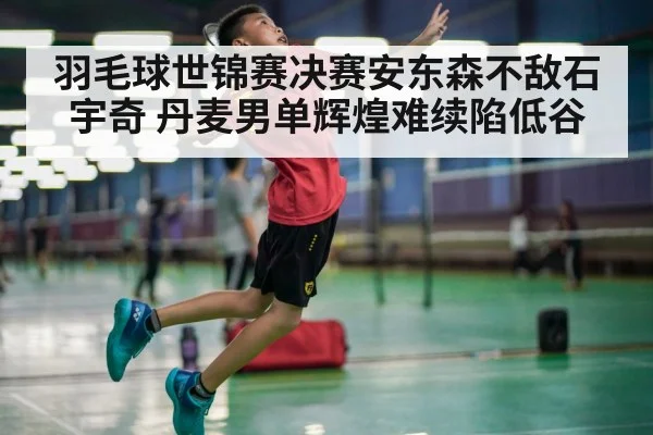 羽毛球世锦赛决赛安东森不敌石宇奇 丹麦男单辉煌难续陷低谷